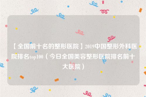 【全国前十名的整形医院】2019中国整形外科医院排名top100（今日全国美容整形医院排名前十大医院）