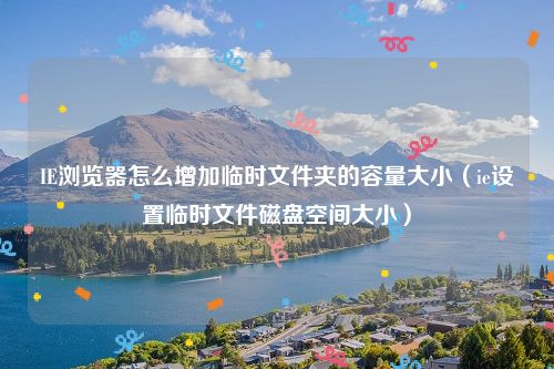IE浏览器怎么增加临时文件夹的容量大小（ie设置临时文件磁盘空间大小）