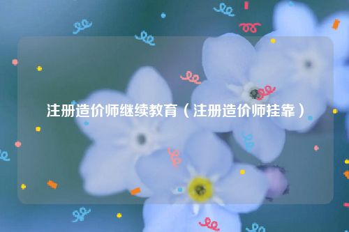 注册造价师继续教育(注册造价师挂靠)