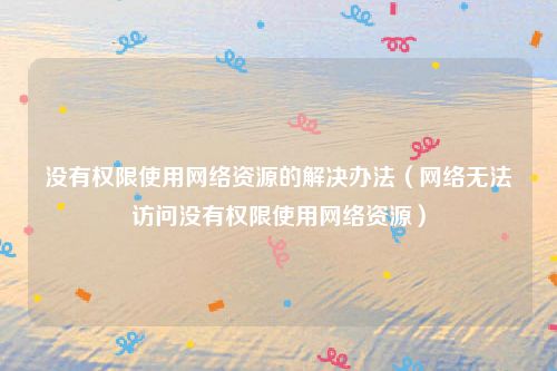 没有权限使用网络资源的解决办法（网络无法访问没有权限使用网络资源）