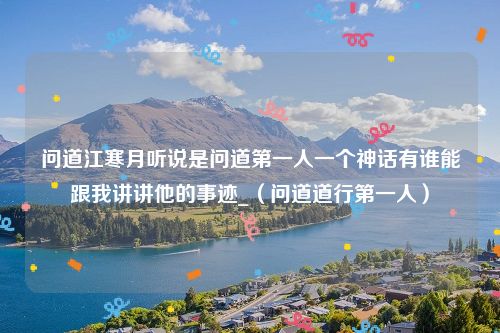 问道江寒月听说是问道第一人一个神话有谁能跟我讲讲他的事迹_（问道道行第一人）