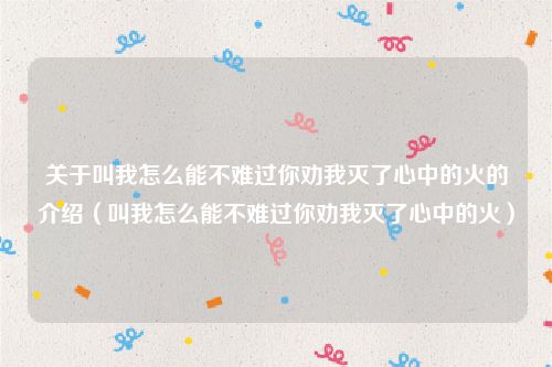 关于叫我怎么能不难过你劝我灭了心中的火的介绍（叫我怎么能不难过你劝我灭了心中的火）