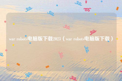 war robots电脑版下载2023（war robots电脑版下载）