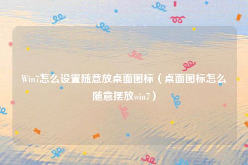 Win7怎么设置随意放桌面图标（桌面图标怎么随意摆放win7）