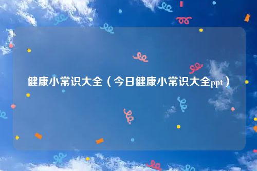 健康小常识大全（今日健康小常识大全ppt）