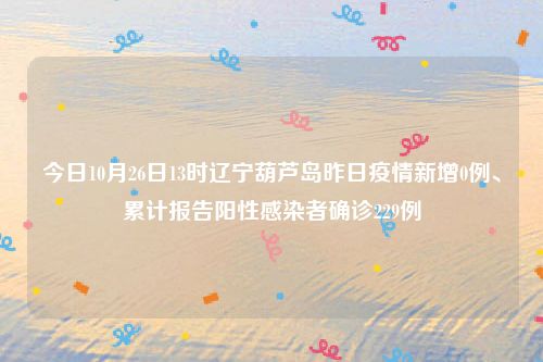 今日10月26日13时辽宁葫芦岛昨日疫情新增0例、累计报告阳性感染者确诊229例