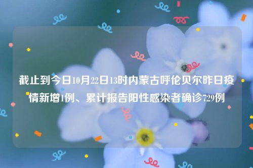 截止到今日10月22日13时内蒙古呼伦贝尔昨日疫情新增1例、累计报告阳性感染者确诊729例