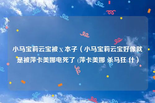 小马宝莉云宝被ⅹ本子（小马宝莉云宝好像就是被萍卡美娜电死了 (萍卡美娜 杀马狂 什）