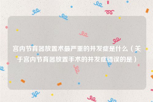 宫内节育器放置术最严重的并发症是什么（关于宫内节育器放置手术的并发症错误的是）