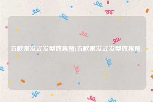 五款姬发式发型效果图(五款姬发式发型效果图)