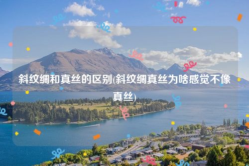 斜纹绸和真丝的区别(斜纹绸真丝为啥感觉不像真丝)