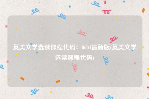 英美文学选读课程代码：0604最新版(英美文学选读课程代码)