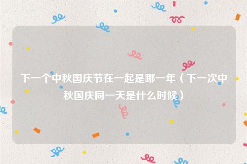 下一个中秋国庆节在一起是哪一年（下一次中秋国庆同一天是什么时候）