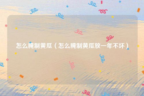 怎么腌制黄瓜（怎么腌制黄瓜放一年不坏）