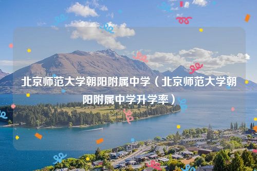 北京师范大学朝阳附属中学（北京师范大学朝阳附属中学升学率）