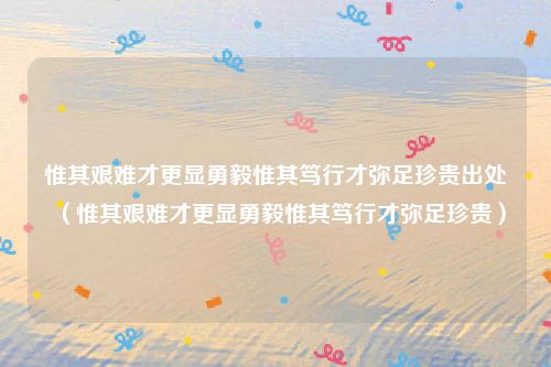 惟其艰难才更显勇毅惟其笃行才弥足珍贵出处（惟其艰难才更显勇毅惟其笃行才弥足珍贵）