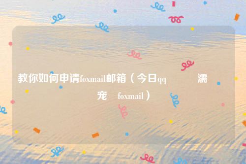 教你如何申请foxmail邮箱（今日qq閭濡備綍鐢宠foxmail）