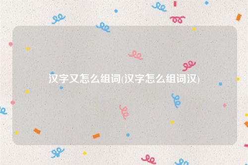 汉字又怎么组词(汉字怎么组词汉)