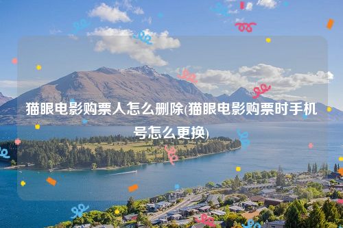 猫眼电影购票人怎么删除(猫眼电影购票时手机号怎么更换)