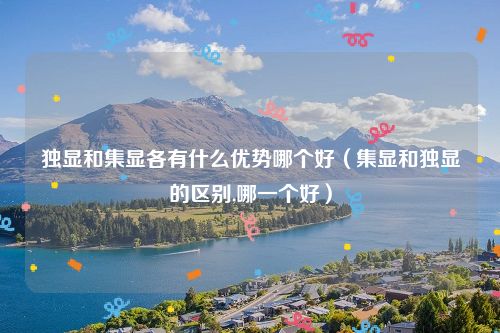 独显和集显各有什么优势哪个好（集显和独显的区别,哪一个好）