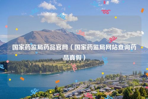 国家药监局药品官网（国家药监局网站查询药品真假）