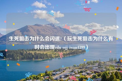 生死狙击为什么会闪退?（玩生死狙击为什么有时会出现cdn ssjj iwan4399）