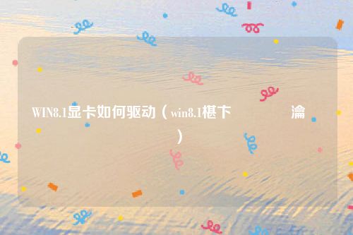 WIN8.1显卡如何驱动（win8.1椹卞姩鎬庝箞瀹夎）