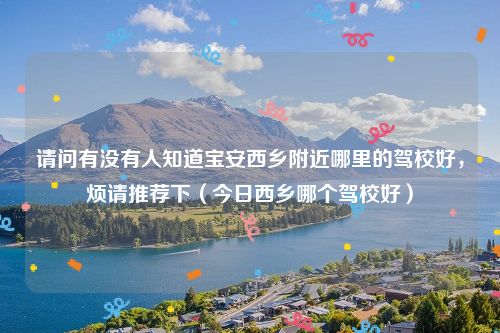 请问有没有人知道宝安西乡附近哪里的驾校好，烦请推荐下（今日西乡哪个驾校好）