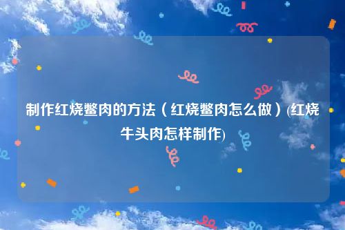 制作红烧鳖肉的方法（红烧鳖肉怎么做）(红烧牛头肉怎样制作)