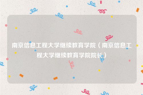南京信息工程大学继续教育学院（南京信息工程大学继续教育学院院长）