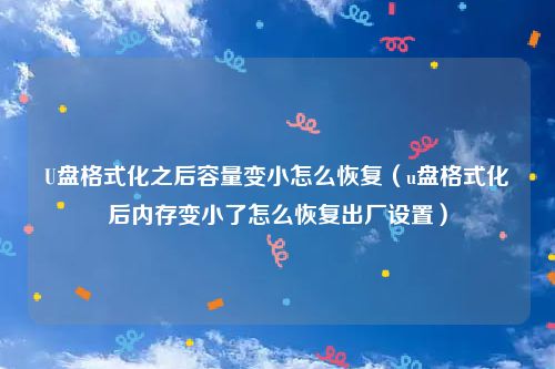 U盘格式化之后容量变小怎么恢复（u盘格式化后内存变小了怎么恢复出厂设置）
