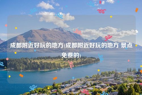 成都附近好玩的地方(成都附近好玩的地方 景点免费的)