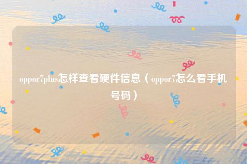 oppor7plus怎样查看硬件信息（oppor7怎么看手机号码）