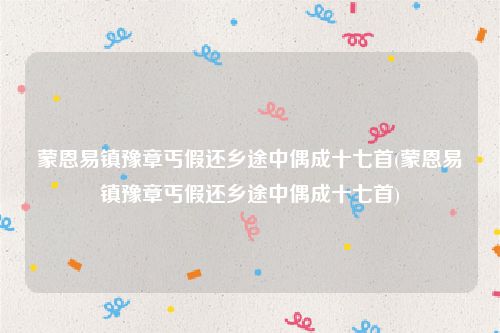 蒙恩易镇豫章丐假还乡途中偶成十七首(蒙恩易镇豫章丐假还乡途中偶成十七首)