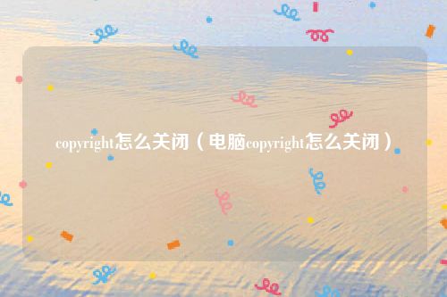 copyright怎么关闭（电脑copyright怎么关闭）