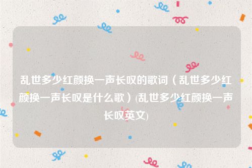 乱世多少红颜换一声长叹的歌词（乱世多少红颜换一声长叹是什么歌）(乱世多少红颜换一声长叹英文)