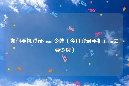 如何手机登录steam令牌（今日登录手机steam需要令牌）