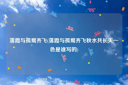 落霞与孤鹜齐飞(落霞与孤鹜齐飞秋水共长天一色是谁写的)