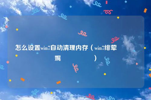 怎么设置win7自动清理内存（win7绯荤粺鎬庝箞娓呯悊鍐呭瓨）