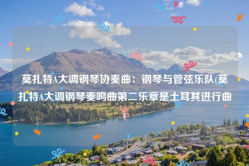 莫扎特A大调钢琴协奏曲：钢琴与管弦乐队(莫扎特A大调钢琴奏鸣曲第二乐章是土耳其进行曲)