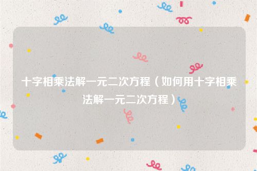 十字相乘法解一元二次方程（如何用十字相乘法解一元二次方程）