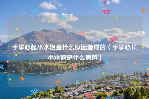 手掌心起小水泡是什么原因造成的（手掌心长小水泡是什么原因）