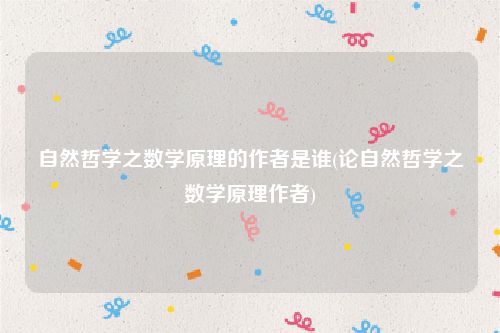 自然哲学之数学原理的作者是谁(论自然哲学之数学原理作者)