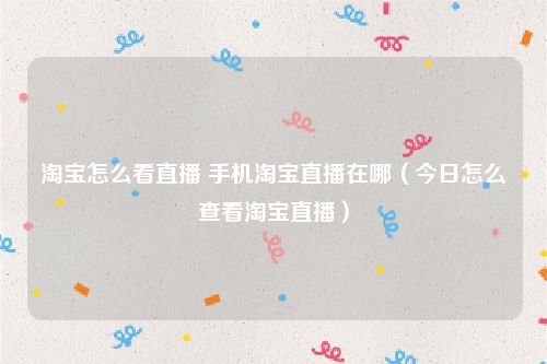 淘宝怎么看直播 手机淘宝直播在哪（今日怎么查看淘宝直播）