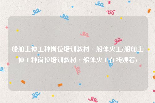 船舶主体工种岗位培训教材·船体火工(船舶主体工种岗位培训教材·船体火工在线观看)