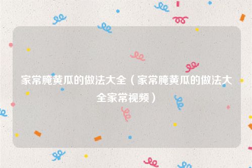 家常腌黄瓜的做法大全（家常腌黄瓜的做法大全家常视频）