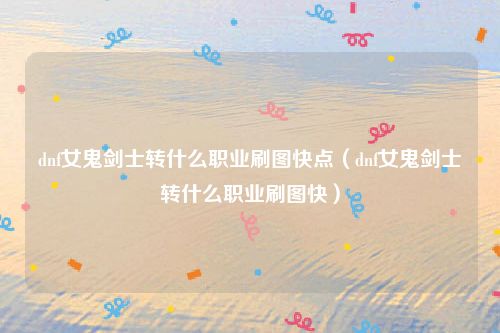dnf女鬼剑士转什么职业刷图快点（dnf女鬼剑士转什么职业刷图快）