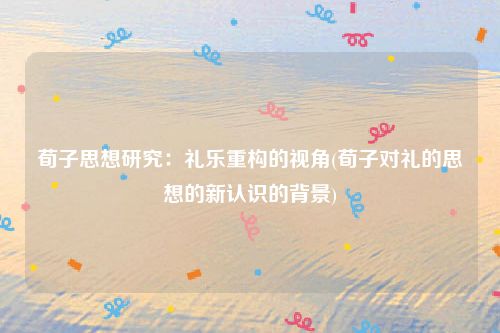 荀子思想研究：礼乐重构的视角(荀子对礼的思想的新认识的背景)