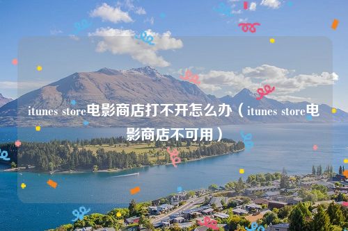 itunes store电影商店打不开怎么办（itunes store电影商店不可用）