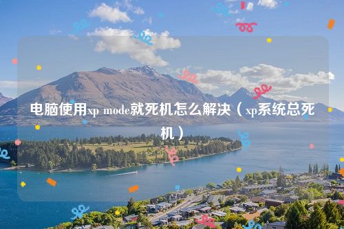 电脑使用xp mode就死机怎么解决（xp系统总死机）